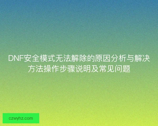 DNF安全模式无法解除的原因分析与解决方法操作步骤说明及常见问题