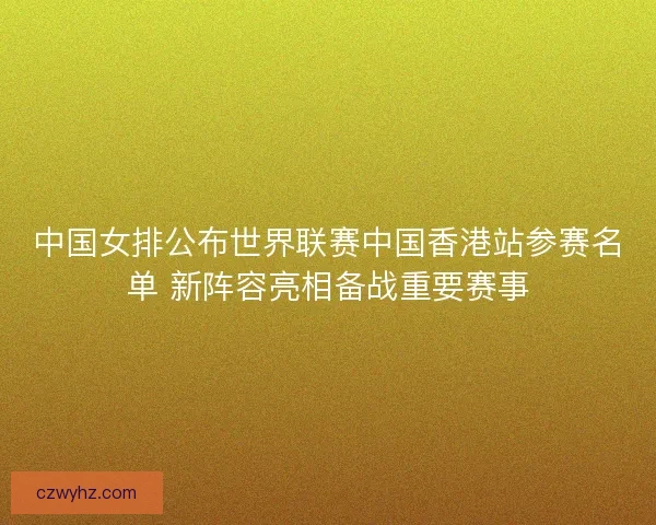 中国女排公布世界联赛中国香港站参赛名单 新阵容亮相备战重要赛事