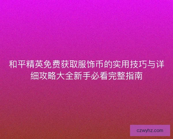 和平精英免费获取服饰币的实用技巧与详细攻略大全新手必看完整指南