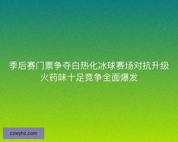 季后赛门票争夺白热化冰球赛场对抗升级火药味十足竞争全面爆发