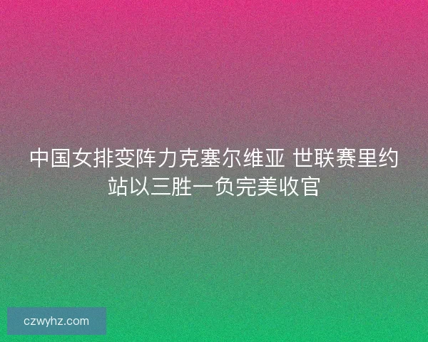 中国女排变阵力克塞尔维亚 世联赛里约站以三胜一负完美收官