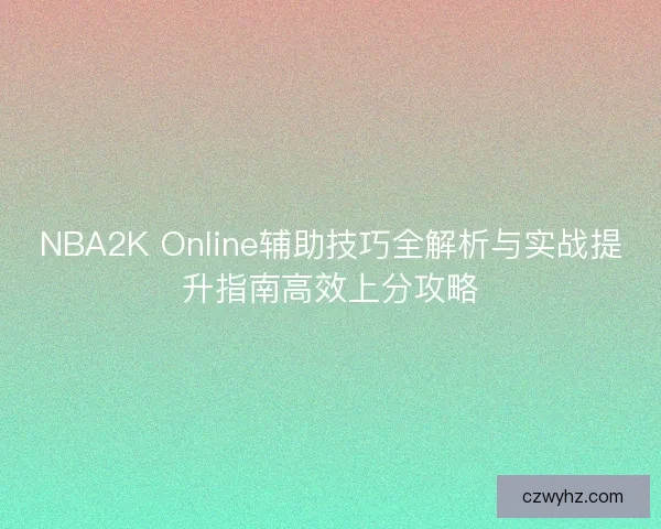 NBA2K Online辅助技巧全解析与实战提升指南高效上分攻略