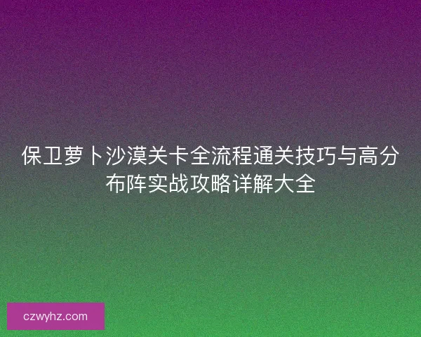 保卫萝卜沙漠关卡全流程通关技巧与高分布阵实战攻略详解大全